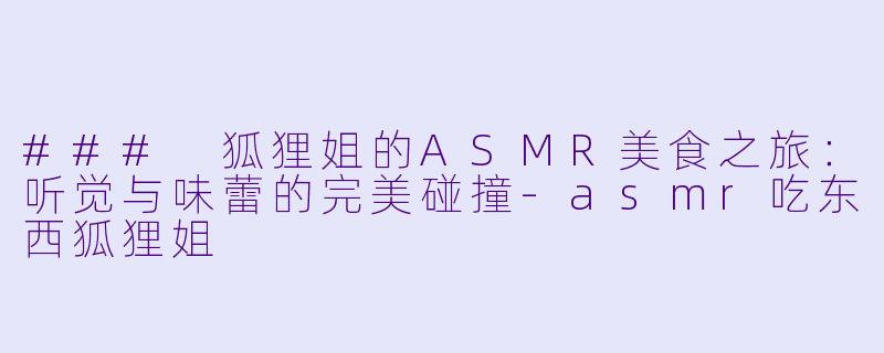 ### 狐狸姐的ASMR美食之旅：听觉与味蕾的完美碰撞-asmr吃东西狐狸姐