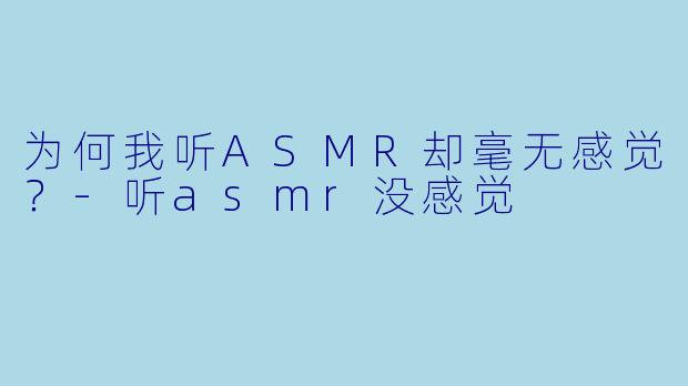 为何我听ASMR却毫无感觉？-听asmr没感觉