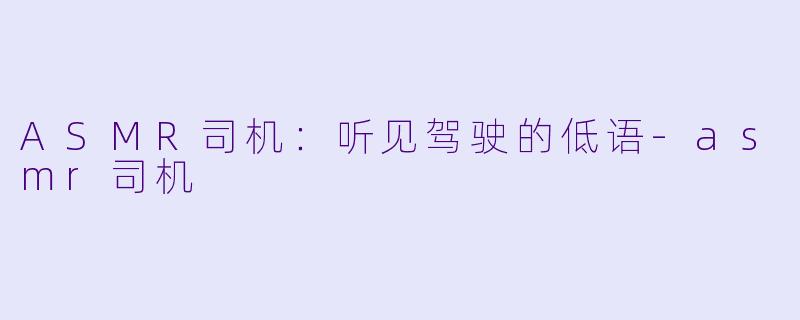 ASMR司机：听见驾驶的低语-asmr司机