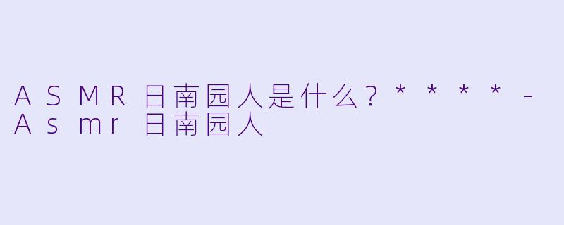 ASMR日南园人是什么？****
