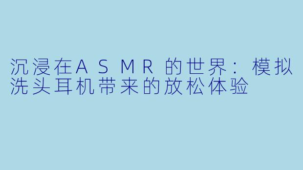 沉浸在ASMR的世界:模拟洗头耳机带来的放松体验