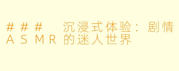 ### 沉浸式体验：剧情ASMR的迷人世界