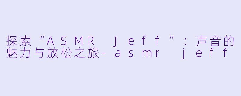 探索“ASMR Jeff”：声音的魅力与放松之旅-asmr jeff