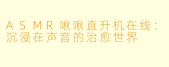 ASMR啾啾直升机在线:沉浸在声音的治愈世界