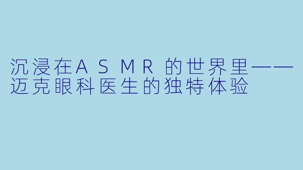 沉浸在ASMR的世界里——迈克眼科医生的独特体验