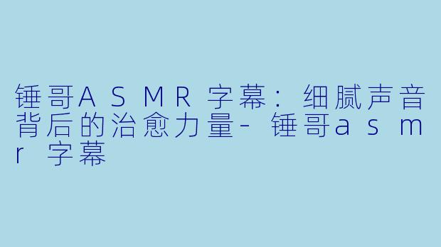 锤哥ASMR字幕：细腻声音背后的治愈力量-锤哥asmr字幕