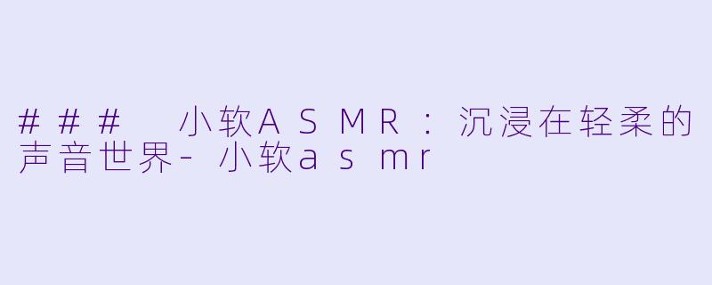 ### 小软ASMR:沉浸在轻柔的声音世界