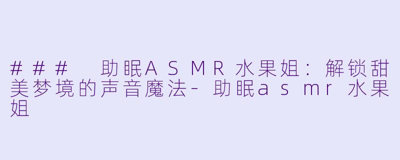 ### 助眠ASMR水果姐：解锁甜美梦境的声音魔法-助眠asmr水果姐