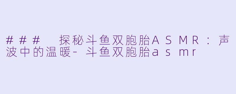 ### 探秘斗鱼双胞胎ASMR：声波中的温暖-斗鱼双胞胎asmr