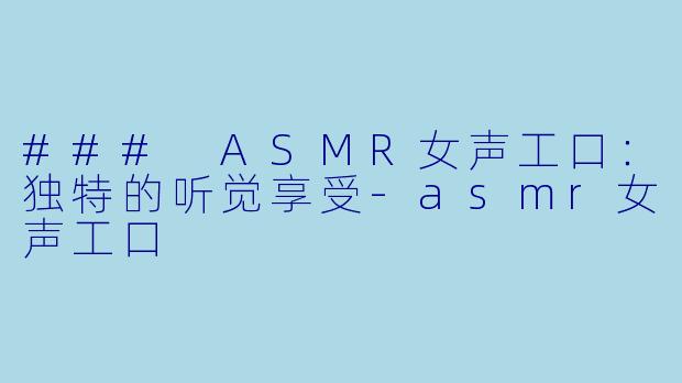### ASMR女声工口：独特的听觉享受-asmr女声工口