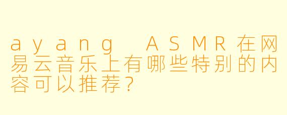 ayang ASMR在网易云音乐上有哪些特别的内容可以推荐?