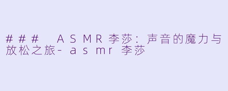 ### ASMR李莎：声音的魔力与放松之旅-asmr李莎