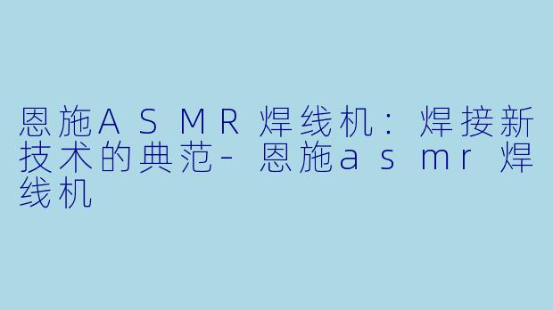 恩施ASMR焊线机：焊接新技术的典范-恩施asmr焊线机