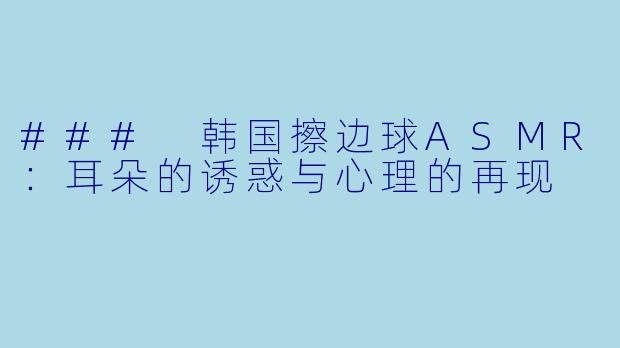 ### 韩国擦边球ASMR：耳朵的诱惑与心理的再现