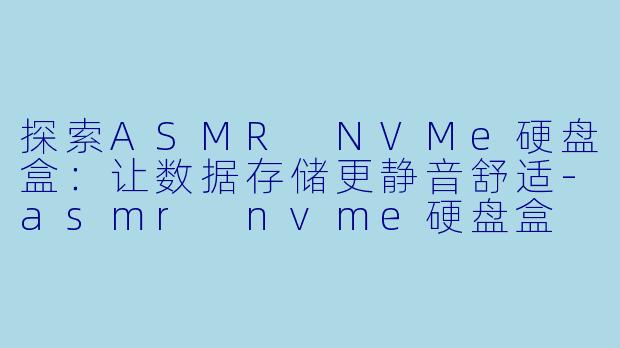 探索ASMR NVMe硬盘盒：让数据存储更静音舒适-asmr nvme硬盘盒