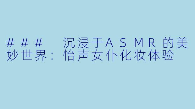 ### 沉浸于ASMR的美妙世界：怡声女仆化妆体验