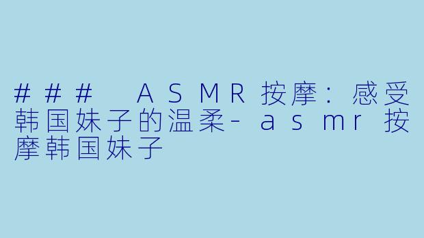 ### ASMR按摩：感受韩国妹子的温柔