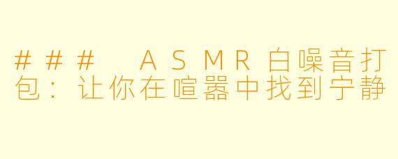 ### ASMR白噪音打包:让你在喧嚣中找到宁静