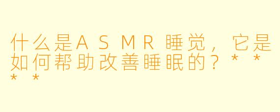 什么是ASMR睡觉,它是如何帮助改善睡眠的?****