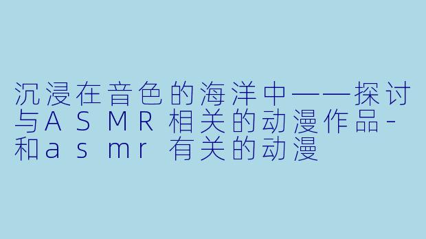 沉浸在音色的海洋中——探讨与ASMR相关的动漫作品-和asmr有关的动漫