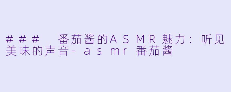 ### 番茄酱的ASMR魅力：听见美味的声音-asmr番茄酱