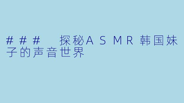 ### 探秘ASMR韩国妹子的声音世界