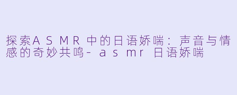 探索ASMR中的日语娇喘：声音与情感的奇妙共鸣-asmr日语娇喘