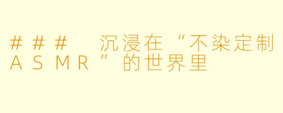 ### 沉浸在“不染定制ASMR”的世界里