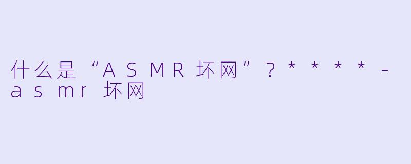 什么是“ASMR坏网”?****