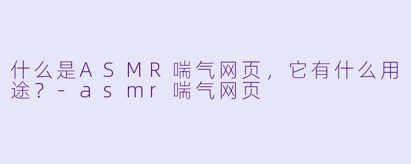 什么是ASMR喘气网页,它有什么用途?