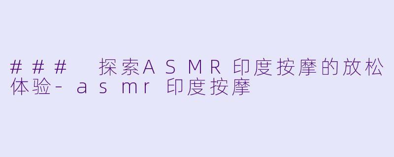 ### 探索ASMR印度按摩的放松体验-asmr印度按摩