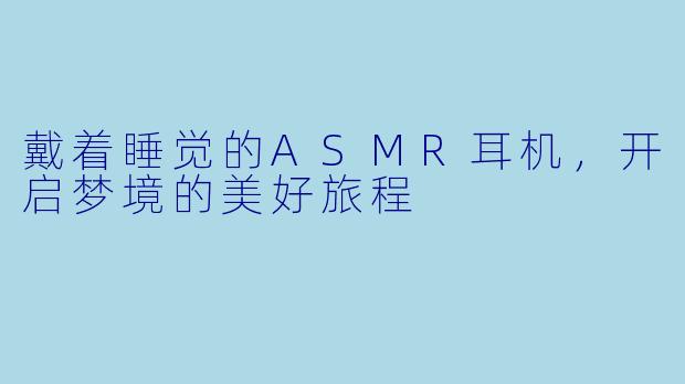 戴着睡觉的ASMR耳机，开启梦境的美好旅程