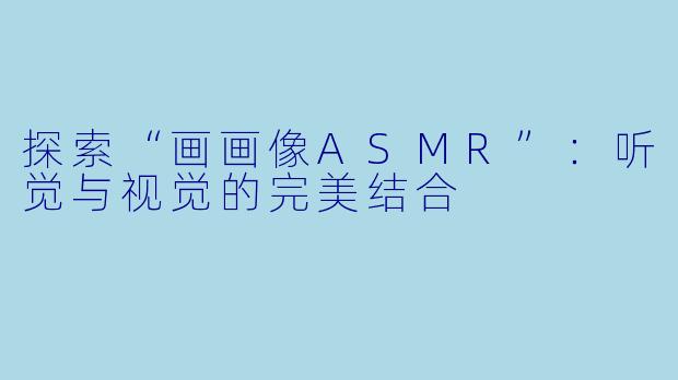 探索“画画像ASMR”:听觉与视觉的完美结合
