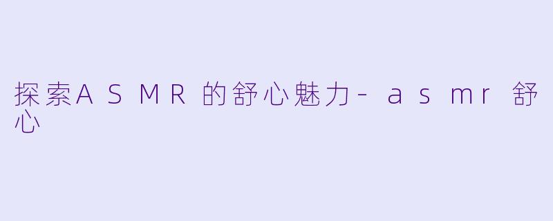 探索ASMR的舒心魅力-asmr舒心