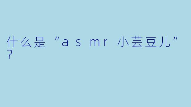 什么是“asmr小芸豆儿”？  