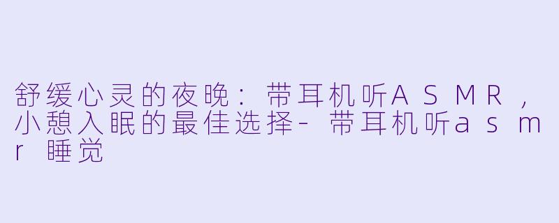 舒缓心灵的夜晚：带耳机听ASMR，小憩入眠的最佳选择-带耳机听asmr睡觉