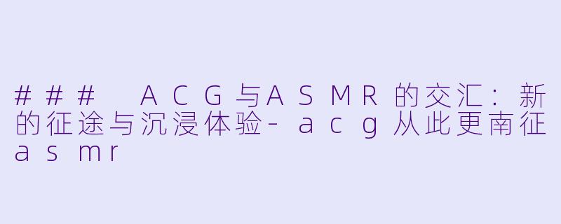 ### ACG与ASMR的交汇:新的征途与沉浸体验