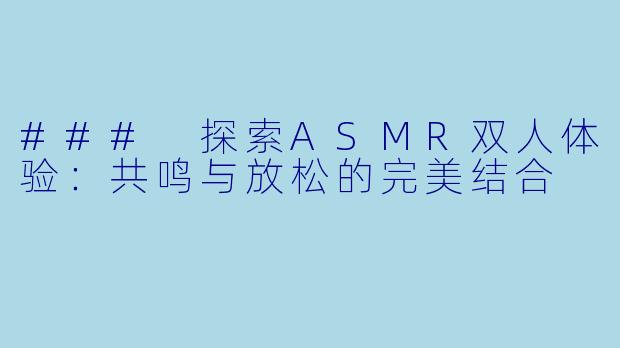 ### 探索ASMR双人体验：共鸣与放松的完美结合