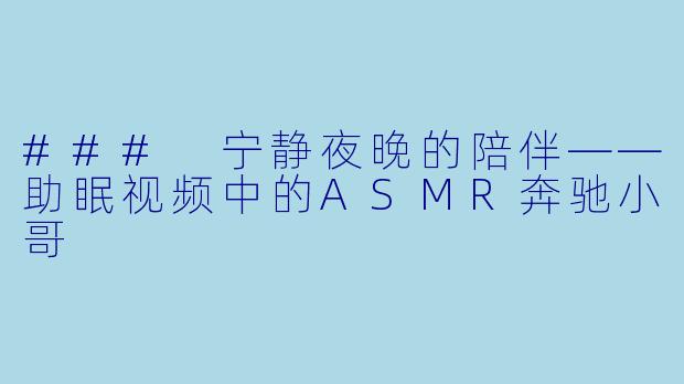 ### 宁静夜晚的陪伴——助眠视频中的ASMR奔驰小哥