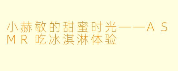 小赫敏的甜蜜时光——ASMR吃冰淇淋体验