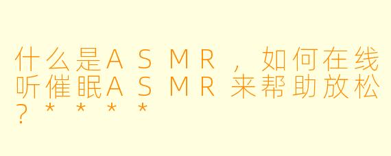 什么是ASMR,如何在线听催眠ASMR来帮助放松?****