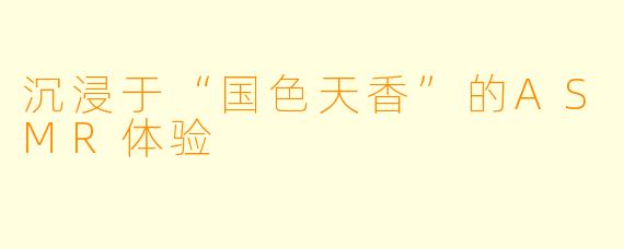 沉浸于“国色天香”的ASMR体验