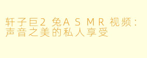 轩子巨2兔ASMR视频:声音之美的私人享受