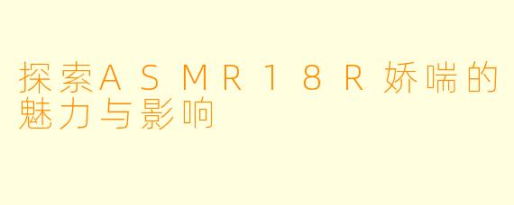探索ASMR18R娇喘的魅力与影响