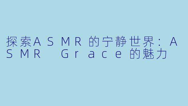 探索ASMR的宁静世界：ASMR Grace的魅力