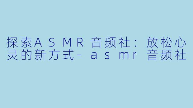 探索ASMR音频社：放松心灵的新方式-asmr音频社