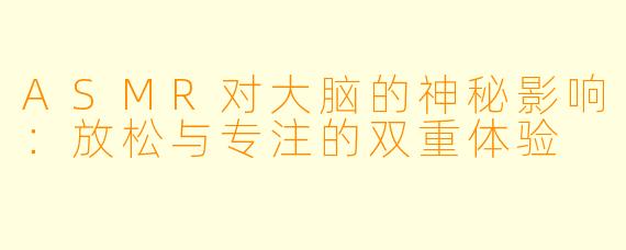 ASMR对大脑的神秘影响：放松与专注的双重体验