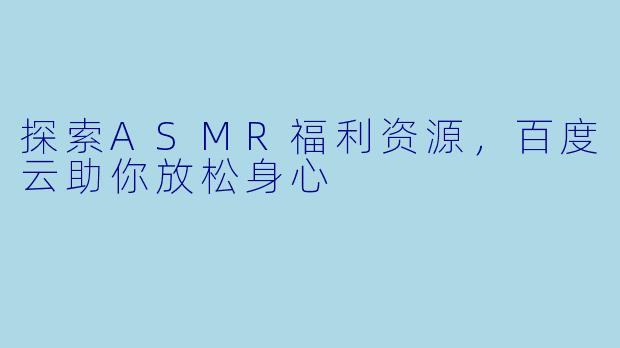 探索ASMR福利资源，百度云助你放松身心