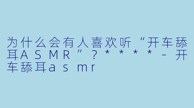 为什么会有人喜欢听“开车舔耳ASMR”?****