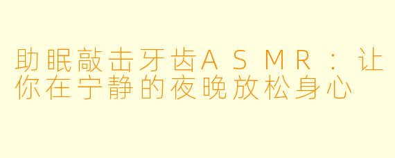 助眠敲击牙齿ASMR：让你在宁静的夜晚放松身心